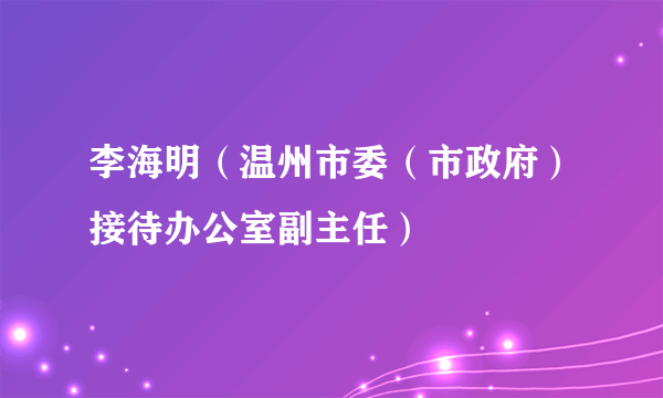 李海明（温州市委（市政府）接待办公室副主任）