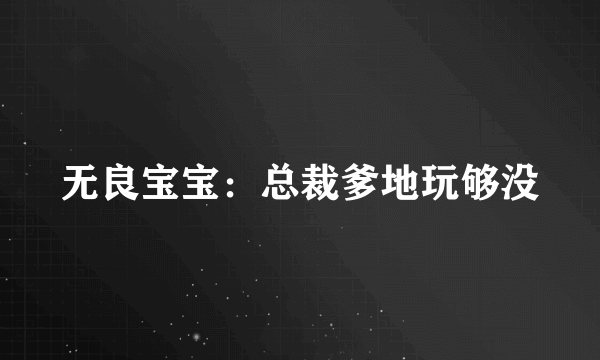 无良宝宝：总裁爹地玩够没