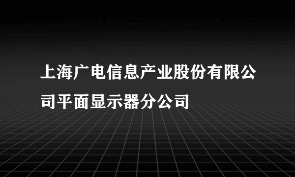 上海广电信息产业股份有限公司平面显示器分公司