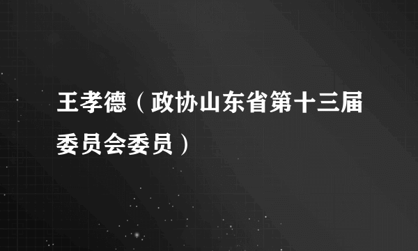 王孝德（政协山东省第十三届委员会委员）