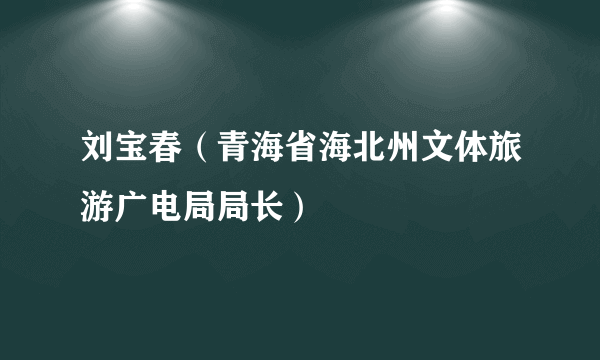 刘宝春（青海省海北州文体旅游广电局局长）