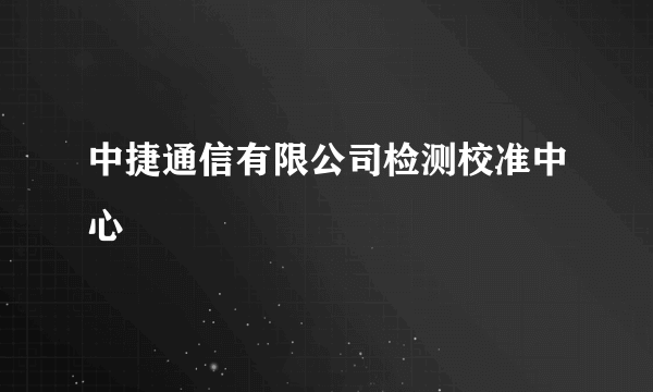 中捷通信有限公司检测校准中心