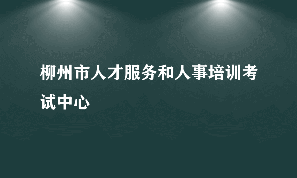 柳州市人才服务和人事培训考试中心