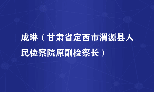 成琳（甘肃省定西市渭源县人民检察院原副检察长）