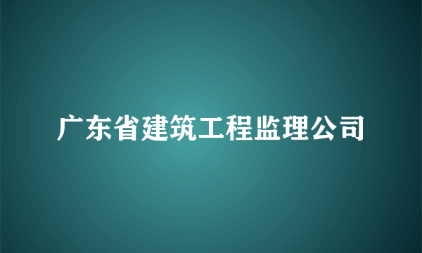 广东省建筑工程监理公司