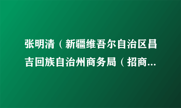 张明清（新疆维吾尔自治区昌吉回族自治州商务局（招商局）局长）