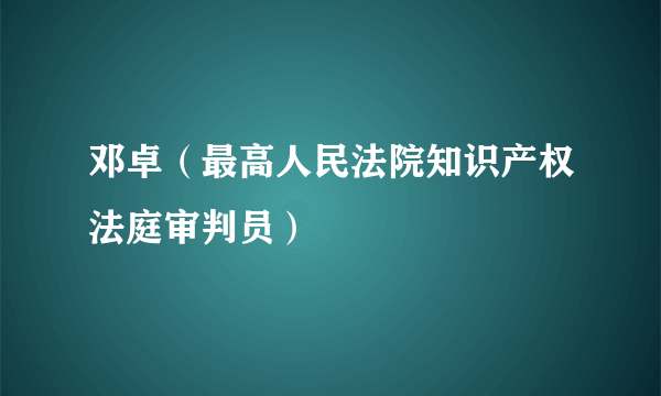 邓卓（最高人民法院知识产权法庭审判员）