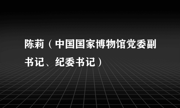 陈莉（中国国家博物馆党委副书记、纪委书记）