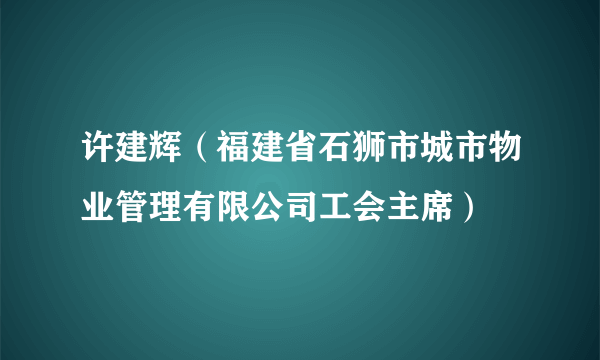 许建辉（福建省石狮市城市物业管理有限公司工会主席）