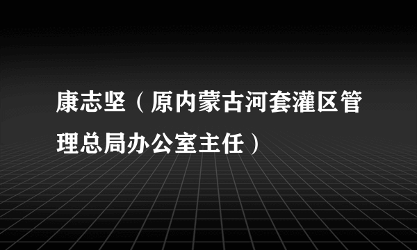 康志坚（原内蒙古河套灌区管理总局办公室主任）