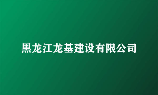 黑龙江龙基建设有限公司