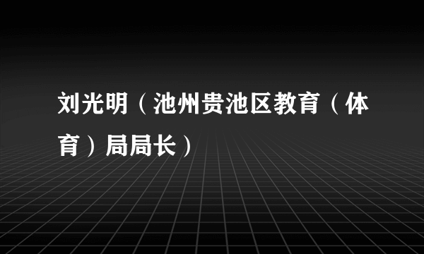 刘光明（池州贵池区教育（体育）局局长）