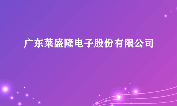 广东莱盛隆电子股份有限公司