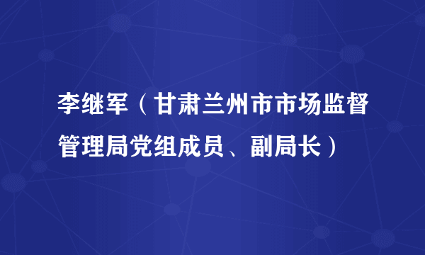 李继军（甘肃兰州市市场监督管理局党组成员、副局长）