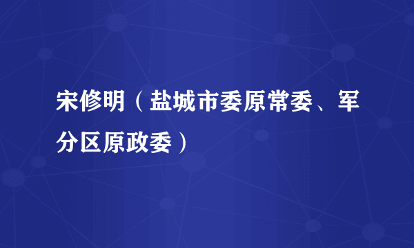 宋修明（盐城市委原常委、军分区原政委）