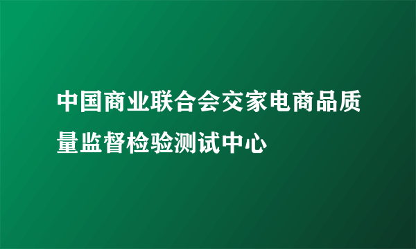 中国商业联合会交家电商品质量监督检验测试中心