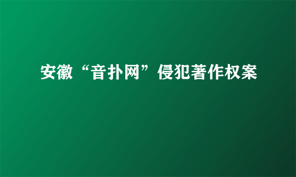 安徽“音扑网”侵犯著作权案