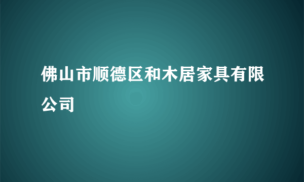 佛山市顺德区和木居家具有限公司