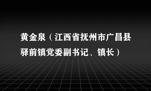 黄金泉（江西省抚州市广昌县驿前镇党委副书记、镇长）