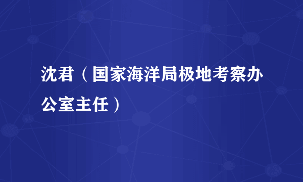 沈君（国家海洋局极地考察办公室主任）