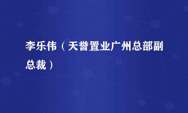 李乐伟（天誉置业广州总部副总裁）