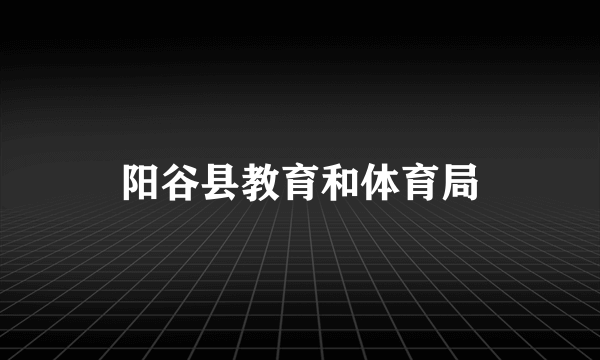 阳谷县教育和体育局