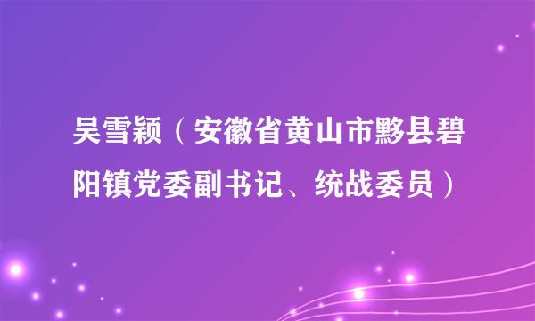 吴雪颖（安徽省黄山市黟县碧阳镇党委副书记、统战委员）