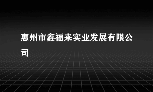 惠州市鑫福来实业发展有限公司