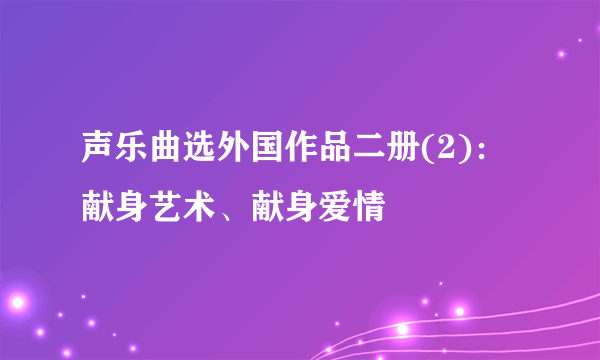 声乐曲选外国作品二册(2)：献身艺术、献身爱情