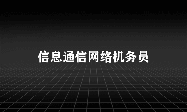 信息通信网络机务员