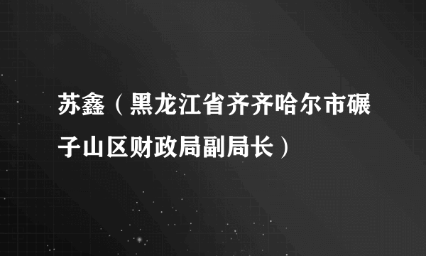 苏鑫（黑龙江省齐齐哈尔市碾子山区财政局副局长）