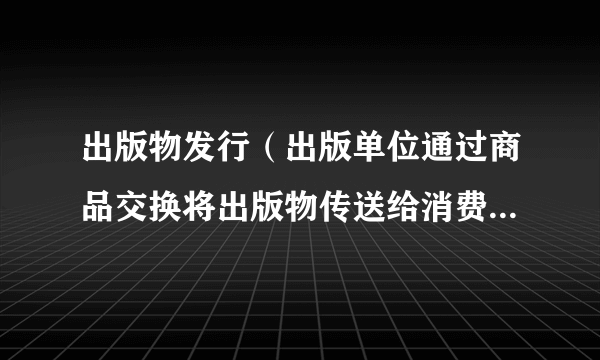 出版物发行（出版单位通过商品交换将出版物传送给消费者的活动）