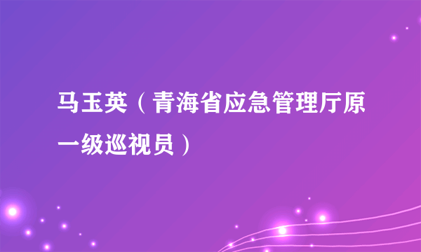 马玉英（青海省应急管理厅原一级巡视员）