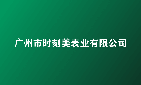 广州市时刻美表业有限公司