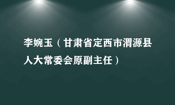 李婉玉（甘肃省定西市渭源县人大常委会原副主任）