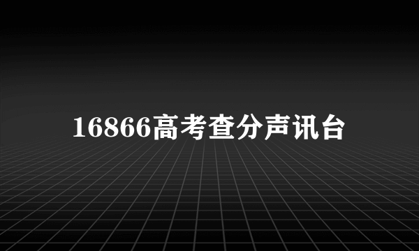 16866高考查分声讯台