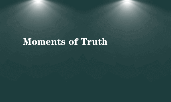 Moments of Truth