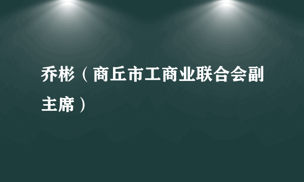 乔彬（商丘市工商业联合会副主席）