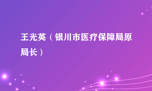 王光英（银川市医疗保障局原局长）