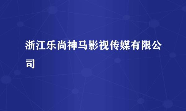 浙江乐尚神马影视传媒有限公司