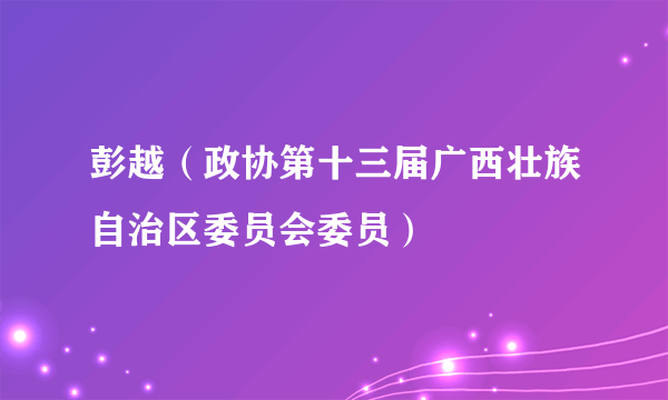 彭越（政协第十三届广西壮族自治区委员会委员）