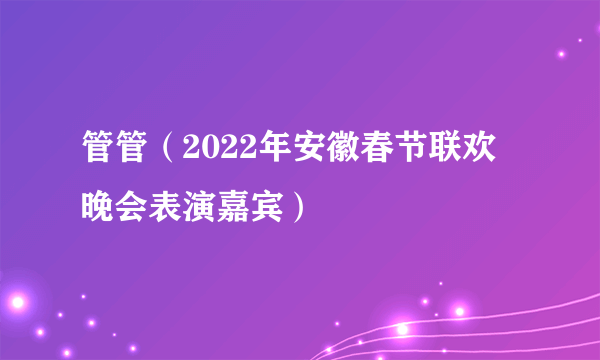 管管（2022年安徽春节联欢晚会表演嘉宾）