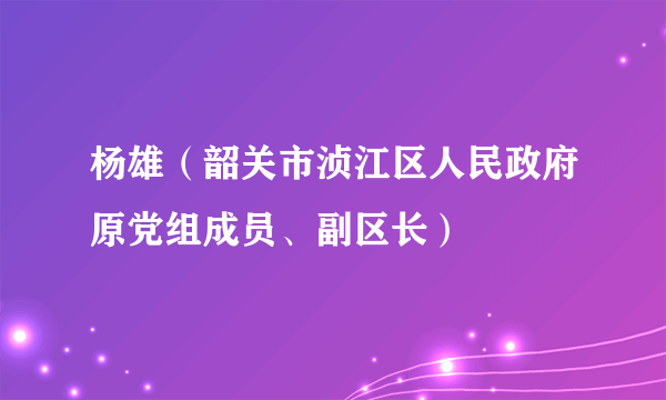 杨雄（韶关市浈江区人民政府原党组成员、副区长）