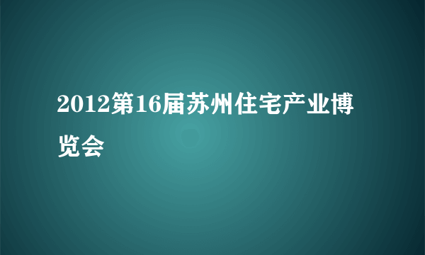 2012第16届苏州住宅产业博览会