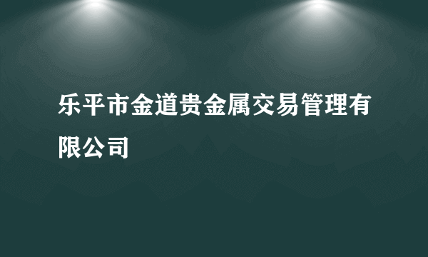 乐平市金道贵金属交易管理有限公司