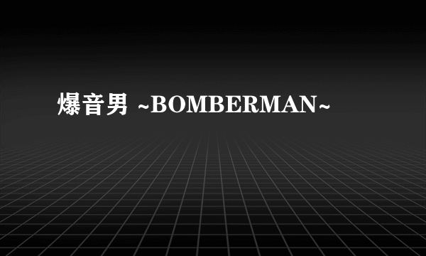 爆音男 ~BOMBERMAN~