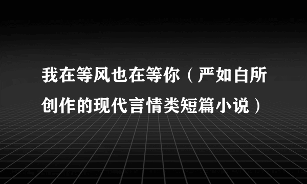 我在等风也在等你（严如白所创作的现代言情类短篇小说）