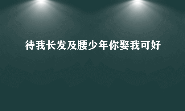 待我长发及腰少年你娶我可好