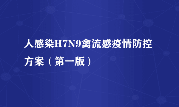 人感染H7N9禽流感疫情防控方案（第一版）