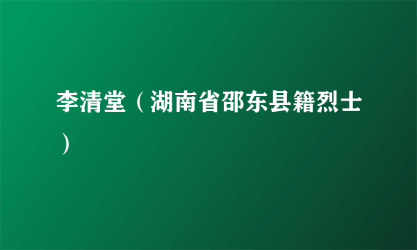 李清堂（湖南省邵东县籍烈士）